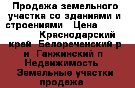 Продажа земельного участка со зданиями и строениями › Цена ­ 25 000 000 - Краснодарский край, Белореченский р-н, Ганжинский п. Недвижимость » Земельные участки продажа   